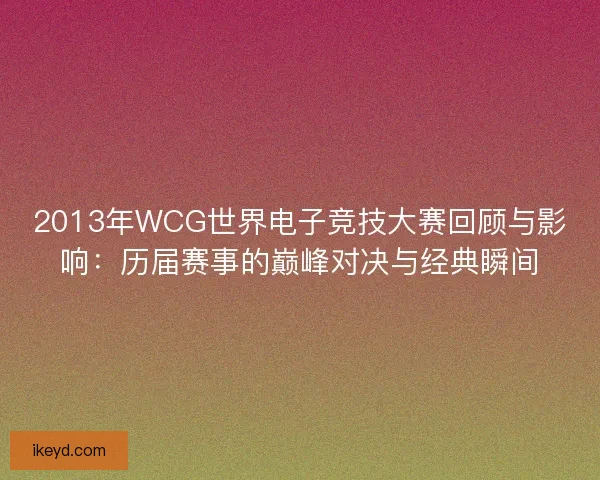 2013年WCG世界电子竞技大赛回顾与影响：历届赛事的巅峰对决与经典瞬间