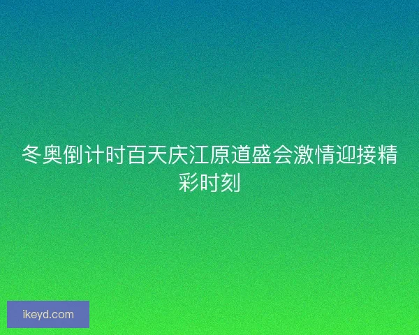 冬奥倒计时百天庆江原道盛会激情迎接精彩时刻
